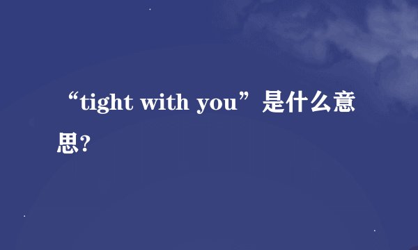“tight with you”是什么意思?
