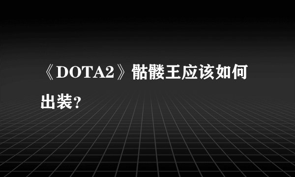 《DOTA2》骷髅王应该如何出装？