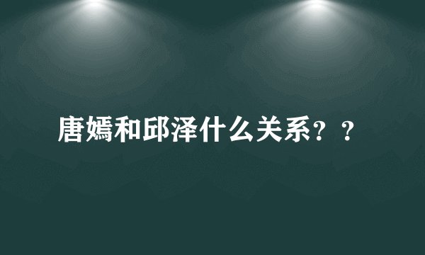 唐嫣和邱泽什么关系？？