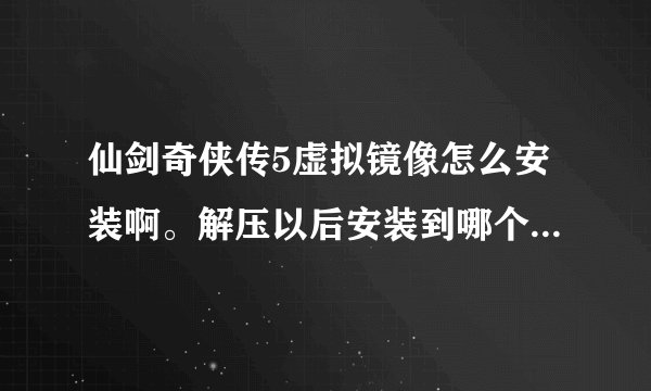 仙剑奇侠传5虚拟镜像怎么安装啊。解压以后安装到哪个硬盘？为什么我安装不了呢?