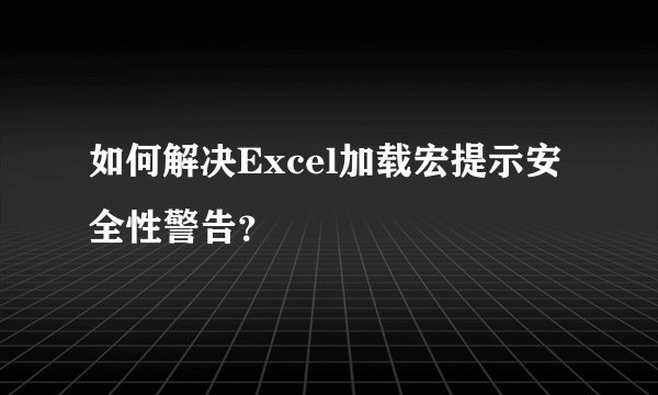 如何解决Excel加载宏提示安全性警告？
