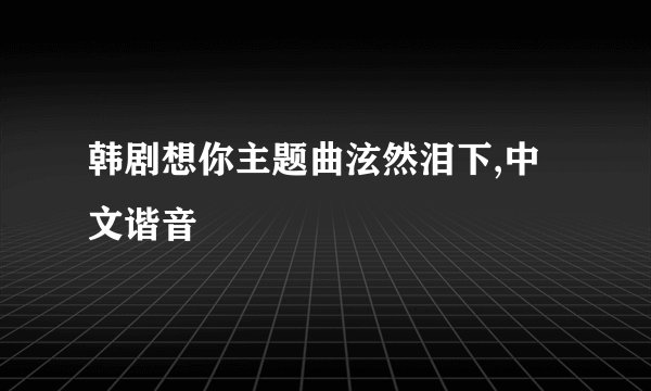韩剧想你主题曲泫然泪下,中文谐音
