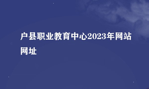 户县职业教育中心2023年网站网址
