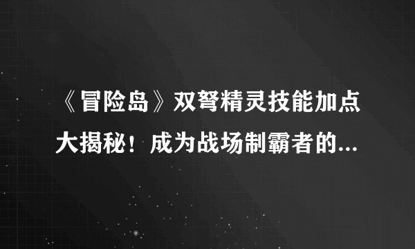 《冒险岛》双弩精灵技能加点大揭秘！成为战场制霸者的必经之路
