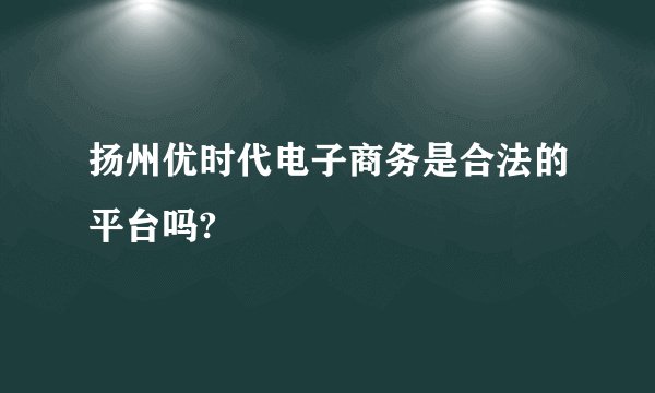 扬州优时代电子商务是合法的平台吗?