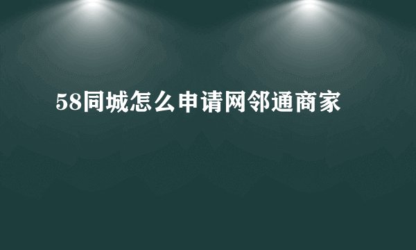 58同城怎么申请网邻通商家