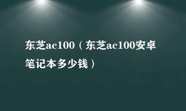 东芝ac100（东芝ac100安卓笔记本多少钱）