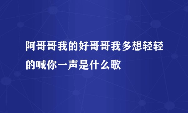 阿哥哥我的好哥哥我多想轻轻的喊你一声是什么歌