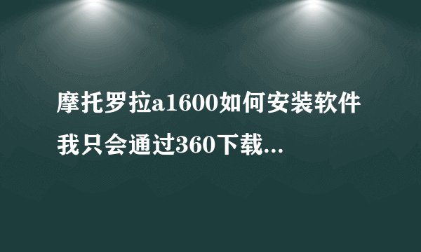 摩托罗拉a1600如何安装软件我只会通过360下载好了一个软件 但不知道如何装在手机里