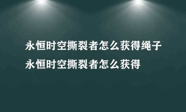永恒时空撕裂者怎么获得绳子永恒时空撕裂者怎么获得