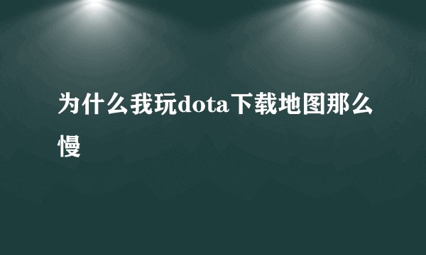 为什么我玩dota下载地图那么慢