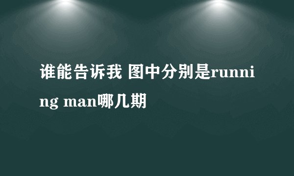 谁能告诉我 图中分别是running man哪几期