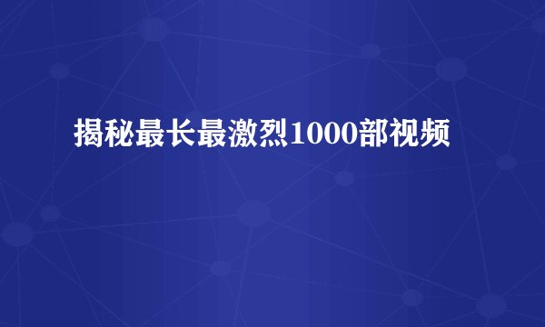 揭秘最长最激烈1000部视频