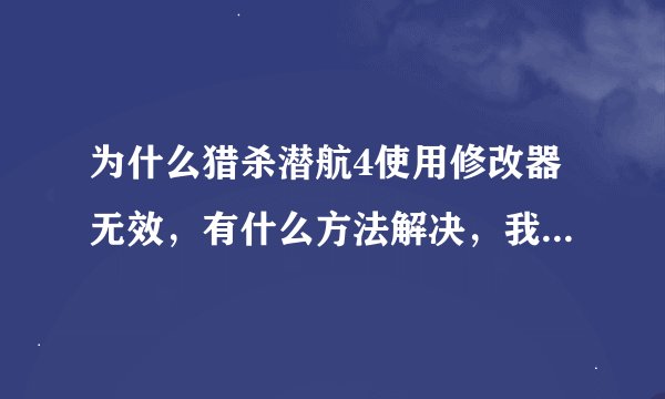为什么猎杀潜航4使用修改器无效，有什么方法解决，我想无限血，无限弹药，要怎么弄？跪求大神指点