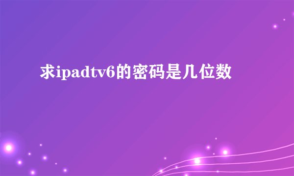 求ipadtv6的密码是几位数