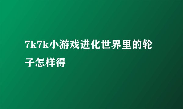 7k7k小游戏进化世界里的轮子怎样得