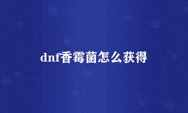 dnf香霉菌怎么获得
