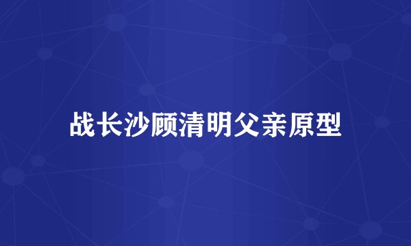 战长沙顾清明父亲原型