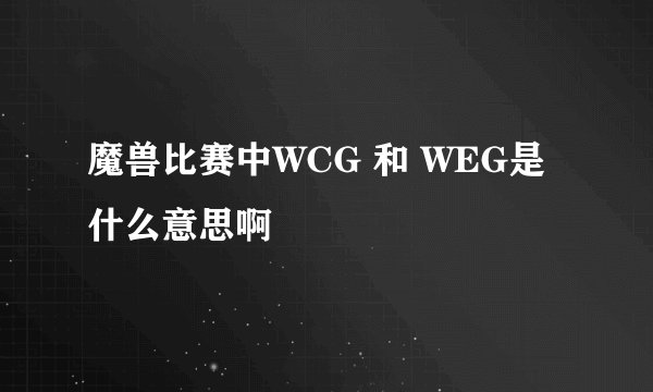 魔兽比赛中WCG 和 WEG是什么意思啊
