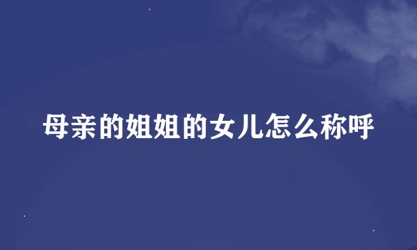 母亲的姐姐的女儿怎么称呼