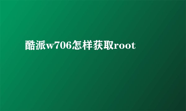 酷派w706怎样获取root
