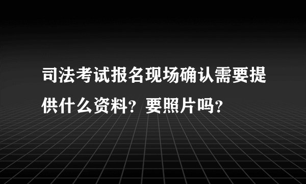 司法考试报名现场确认需要提供什么资料？要照片吗？