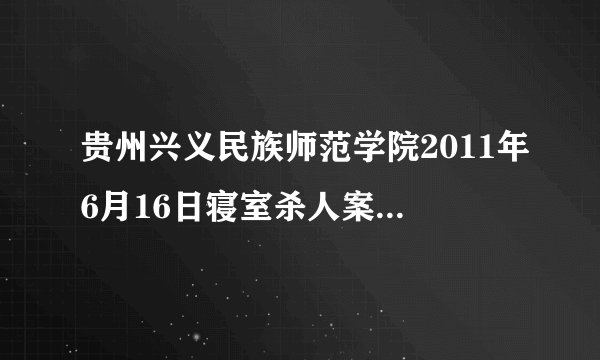 贵州兴义民族师范学院2011年6月16日寝室杀人案凶手抓到了吗？？