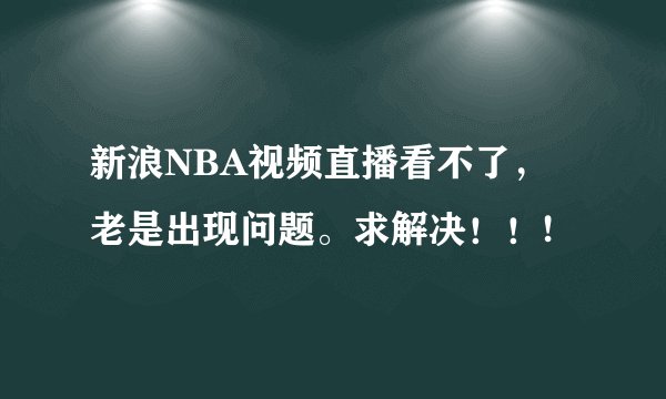 新浪NBA视频直播看不了，老是出现问题。求解决！！!