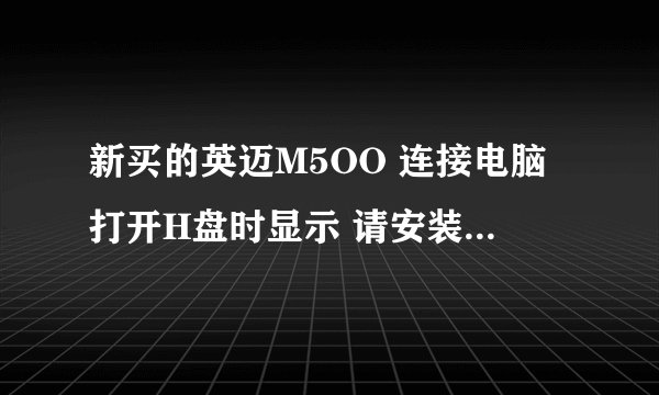 新买的英迈M5OO 连接电脑打开H盘时显示 请安装磁盘驱动H 怎么回事啊