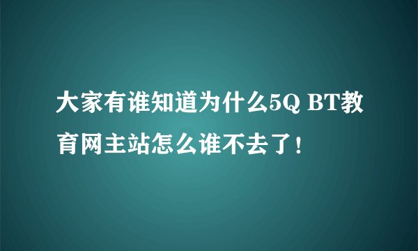 大家有谁知道为什么5Q BT教育网主站怎么谁不去了！