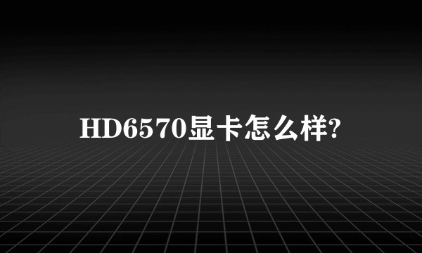 HD6570显卡怎么样?