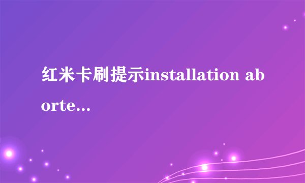 红米卡刷提示installation aborted 有没有高手知道怎么搞？