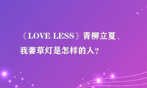 《LOVE LESS》青柳立夏、我妻草灯是怎样的人？