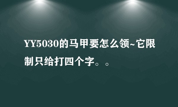 YY5030的马甲要怎么领~它限制只给打四个字。。