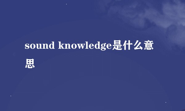 sound knowledge是什么意思