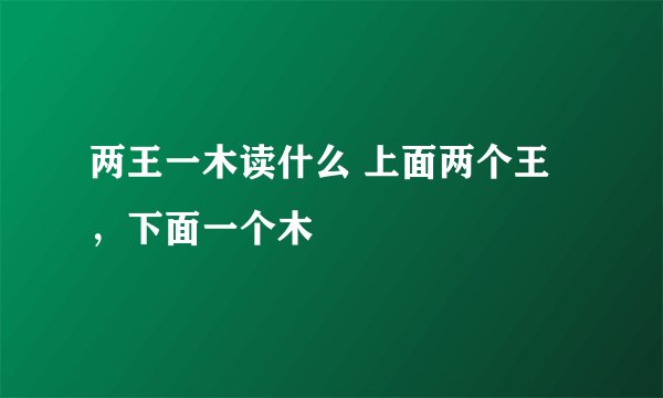 两王一木读什么 上面两个王，下面一个木