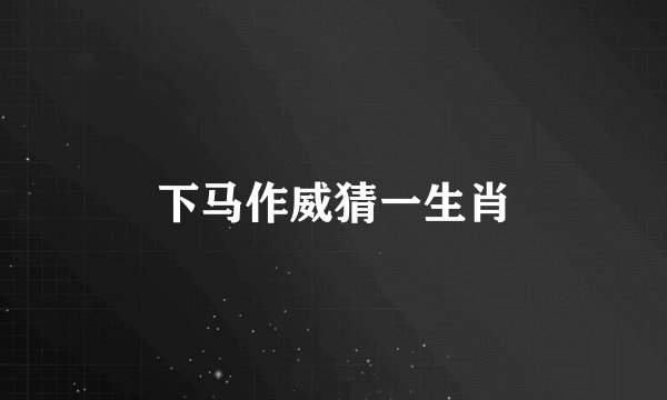 下马作威猜一生肖