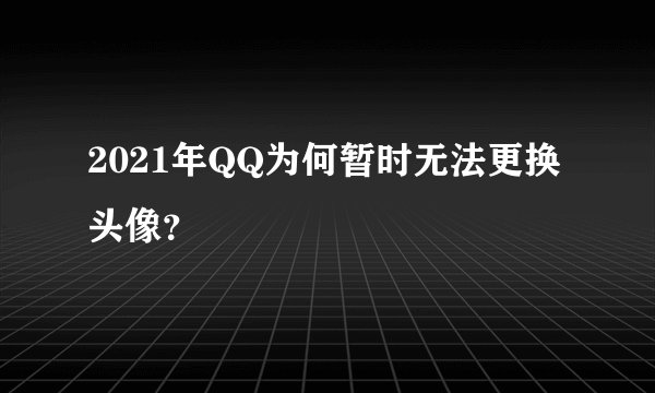 2021年QQ为何暂时无法更换头像？