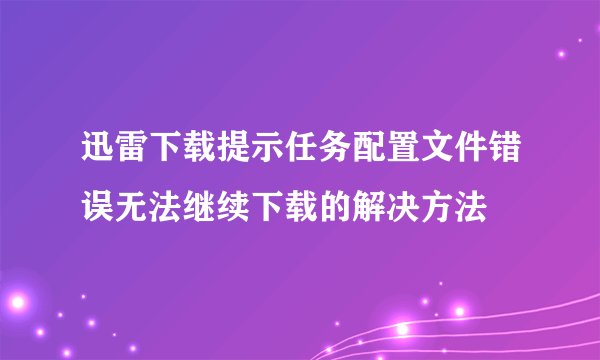 迅雷下载提示任务配置文件错误无法继续下载的解决方法