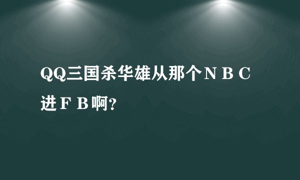 QQ三国杀华雄从那个ＮＢＣ进ＦＢ啊？