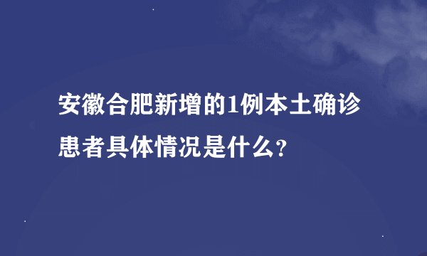 安徽合肥新增的1例本土确诊患者具体情况是什么？