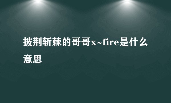 披荆斩棘的哥哥x~fire是什么意思