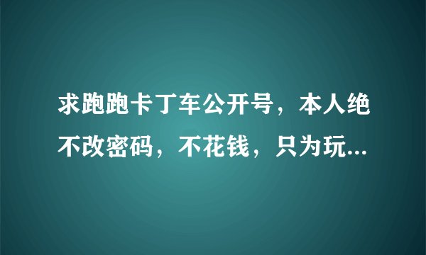 求跑跑卡丁车公开号，本人绝不改密码，不花钱，只为玩玩！！！