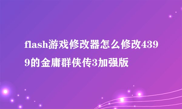 flash游戏修改器怎么修改4399的金庸群侠传3加强版