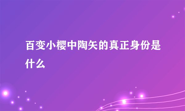 百变小樱中陶矢的真正身份是什么