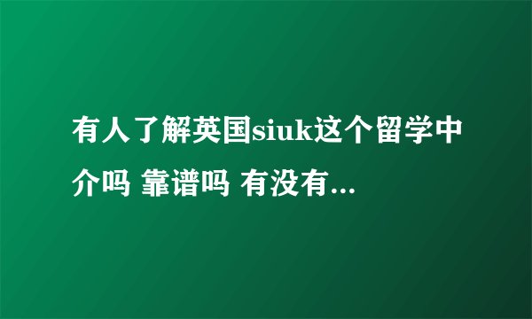 有人了解英国siuk这个留学中介吗 靠谱吗 有没有朋友出国是靠这个机构的呀 可以分享一下吗 谢谢?