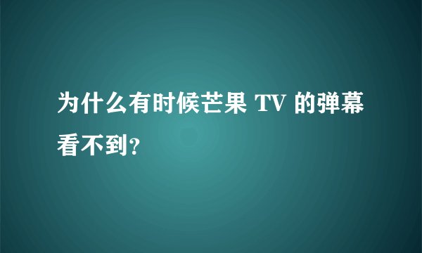 为什么有时候芒果 TV 的弹幕看不到？