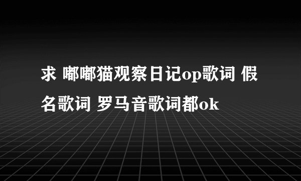 求 嘟嘟猫观察日记op歌词 假名歌词 罗马音歌词都ok