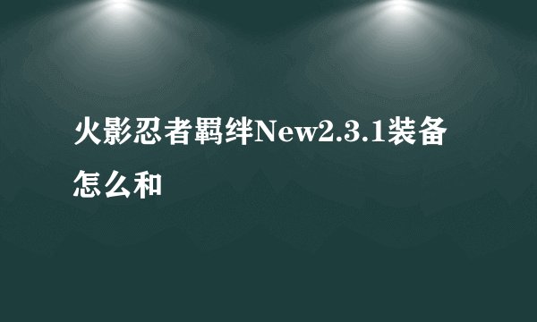 火影忍者羁绊New2.3.1装备怎么和