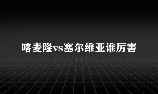 喀麦隆vs塞尔维亚谁厉害